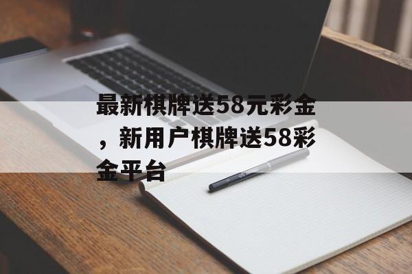 最新棋牌送58元彩金，新用户棋牌送58彩金平台