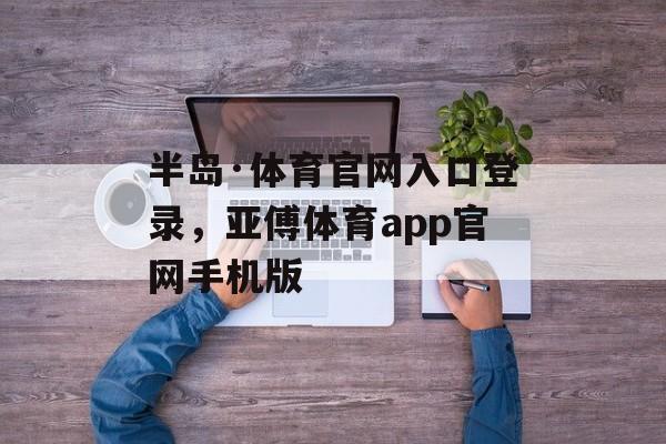 半岛·体育官网入口登录，亚傅体育app官网手机版