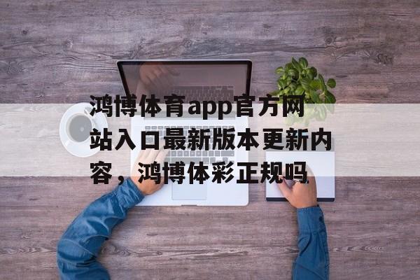 鸿博体育app官方网站入口最新版本更新内容，鸿博体彩正规吗