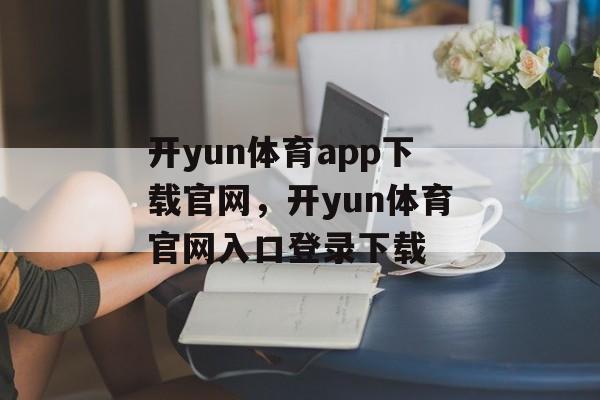 开yun体育app下载官网，开yun体育官网入口登录下载