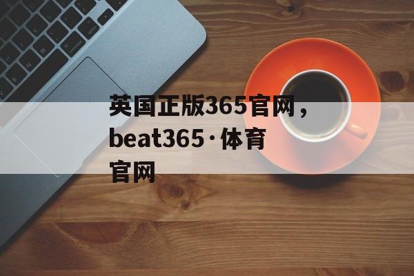 英国正版365官网，beat365·体育官网