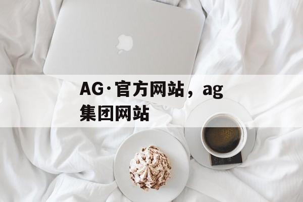 AG·官方网站，ag集团网站