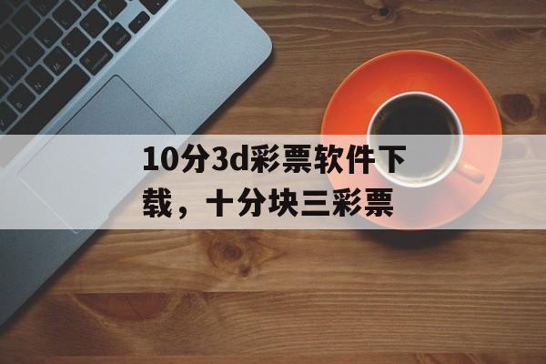 10分3d彩票软件下载，十分块三彩票